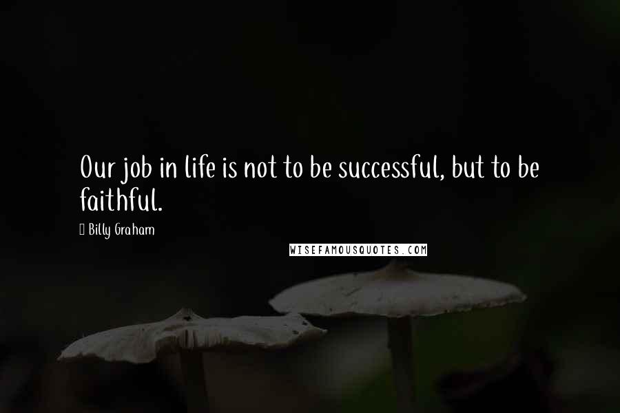 Billy Graham Quotes: Our job in life is not to be successful, but to be faithful.