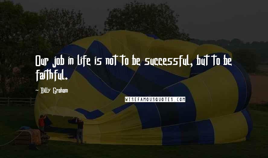 Billy Graham Quotes: Our job in life is not to be successful, but to be faithful.