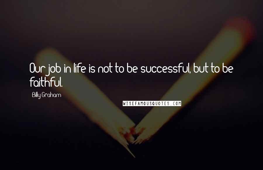 Billy Graham Quotes: Our job in life is not to be successful, but to be faithful.