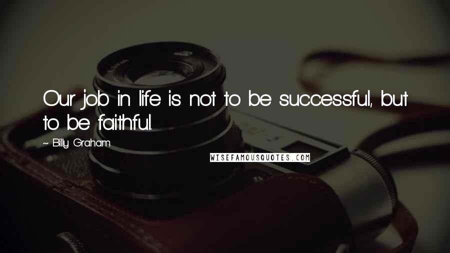 Billy Graham Quotes: Our job in life is not to be successful, but to be faithful.