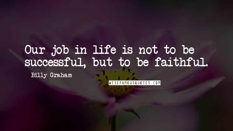 Billy Graham Quotes: Our job in life is not to be successful, but to be faithful.