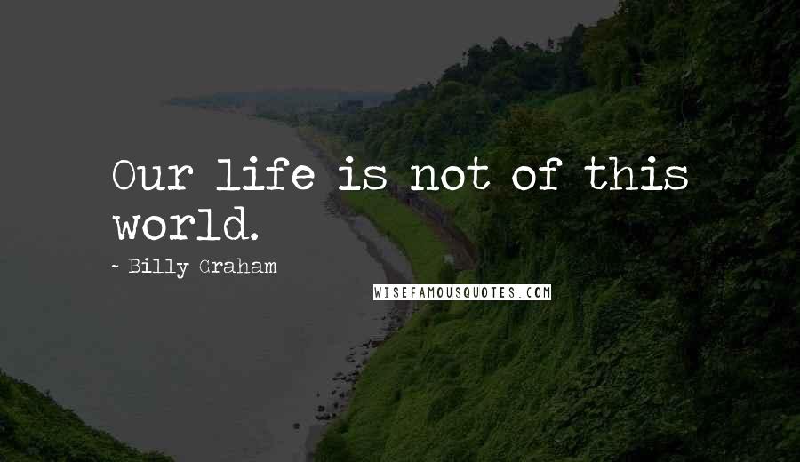 Billy Graham Quotes: Our life is not of this world.