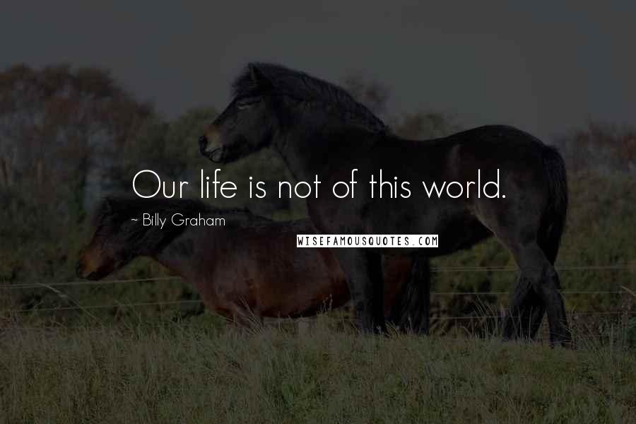 Billy Graham Quotes: Our life is not of this world.