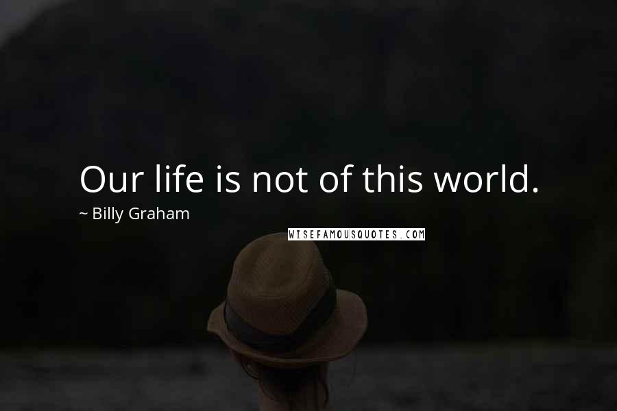 Billy Graham Quotes: Our life is not of this world.