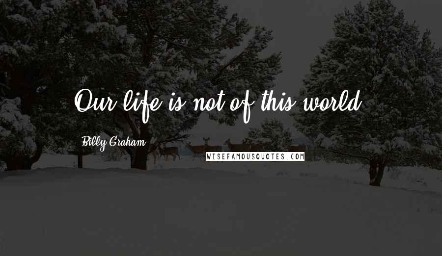 Billy Graham Quotes: Our life is not of this world.