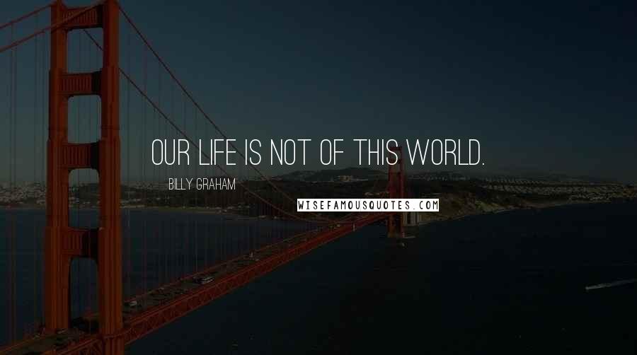 Billy Graham Quotes: Our life is not of this world.