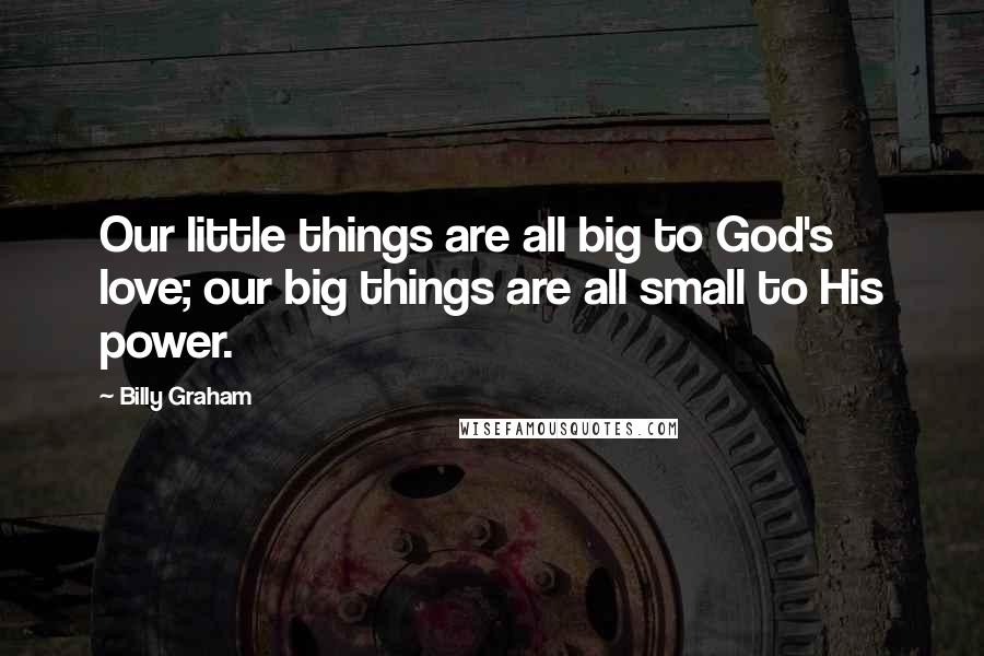 Billy Graham Quotes: Our little things are all big to God's love; our big things are all small to His power.