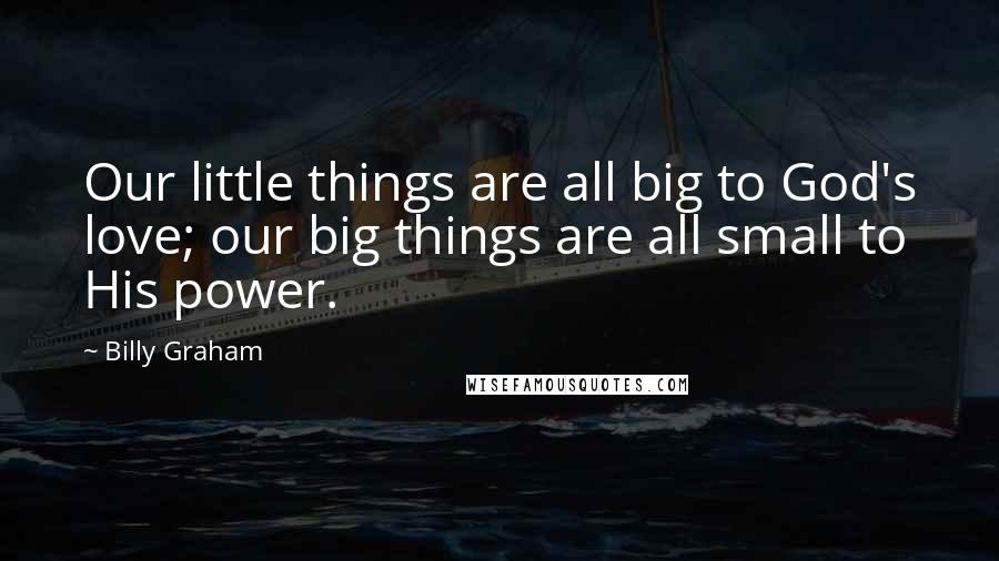 Billy Graham Quotes: Our little things are all big to God's love; our big things are all small to His power.