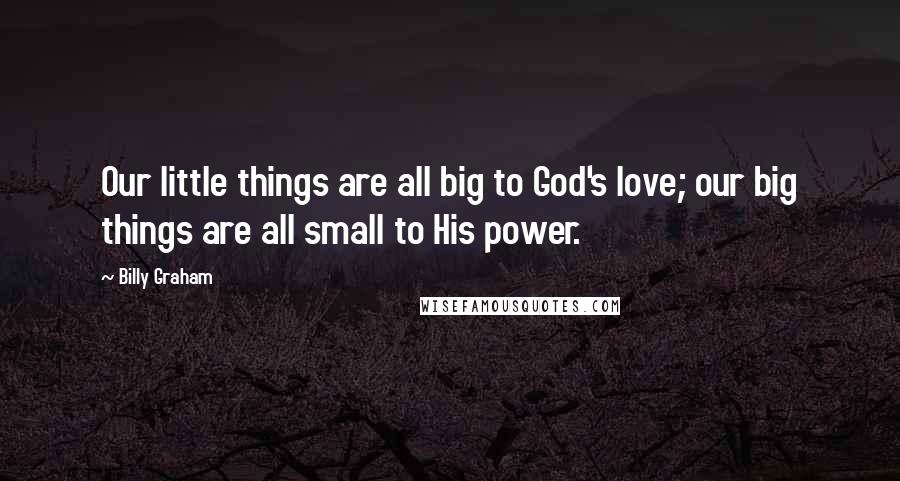 Billy Graham Quotes: Our little things are all big to God's love; our big things are all small to His power.