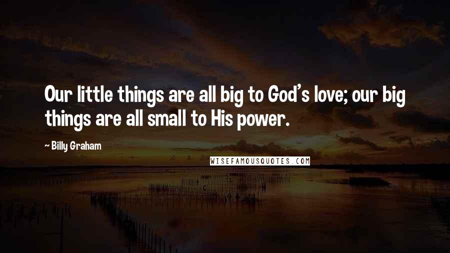 Billy Graham Quotes: Our little things are all big to God's love; our big things are all small to His power.
