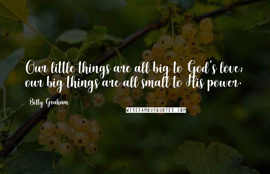 Billy Graham Quotes: Our little things are all big to God's love; our big things are all small to His power.