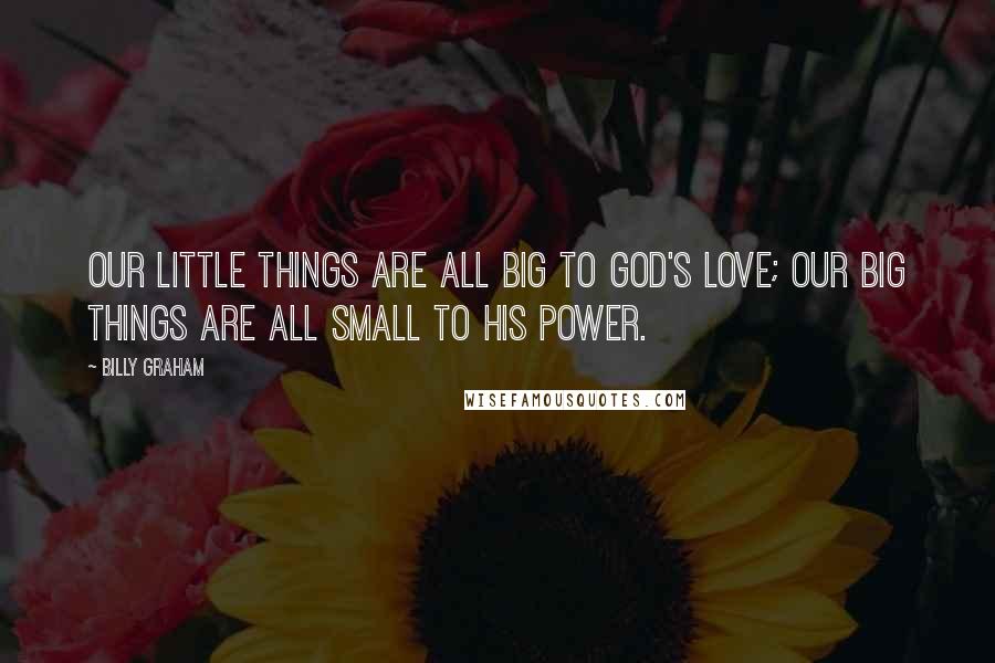 Billy Graham Quotes: Our little things are all big to God's love; our big things are all small to His power.