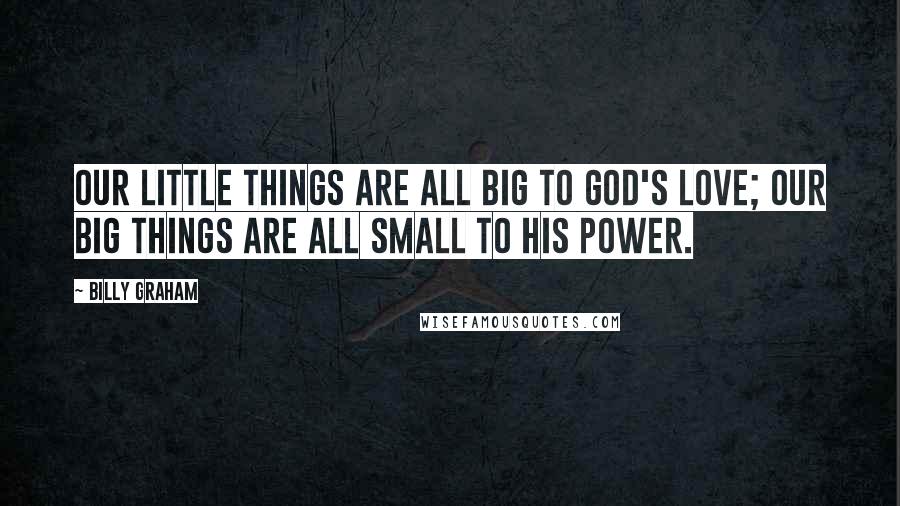 Billy Graham Quotes: Our little things are all big to God's love; our big things are all small to His power.