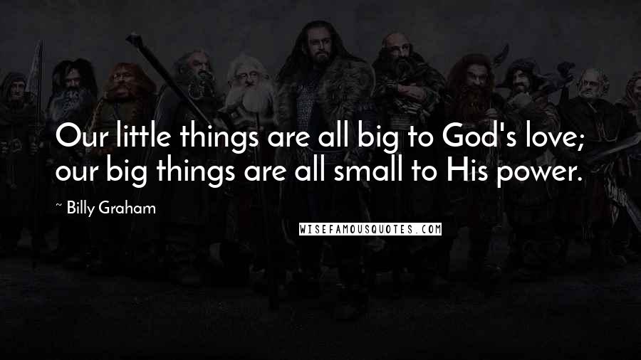 Billy Graham Quotes: Our little things are all big to God's love; our big things are all small to His power.