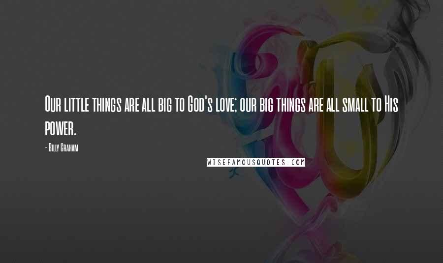 Billy Graham Quotes: Our little things are all big to God's love; our big things are all small to His power.