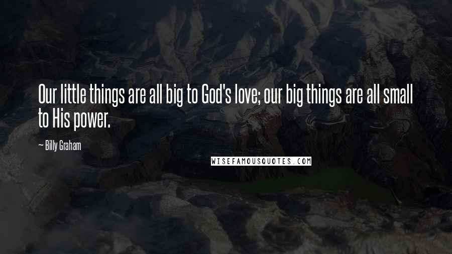 Billy Graham Quotes: Our little things are all big to God's love; our big things are all small to His power.