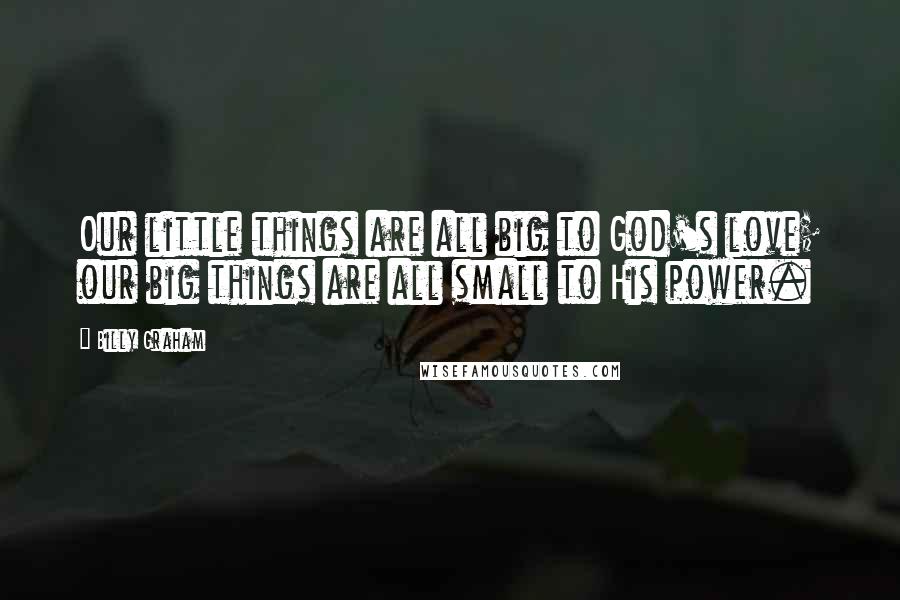 Billy Graham Quotes: Our little things are all big to God's love; our big things are all small to His power.