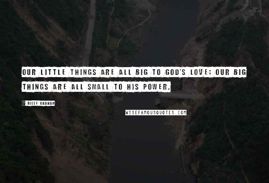 Billy Graham Quotes: Our little things are all big to God's love; our big things are all small to His power.