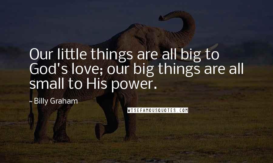 Billy Graham Quotes: Our little things are all big to God's love; our big things are all small to His power.