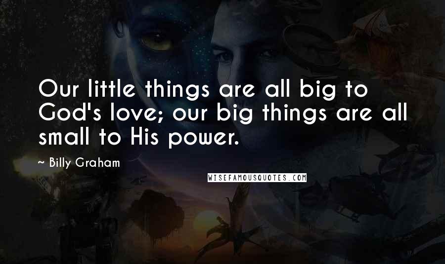 Billy Graham Quotes: Our little things are all big to God's love; our big things are all small to His power.