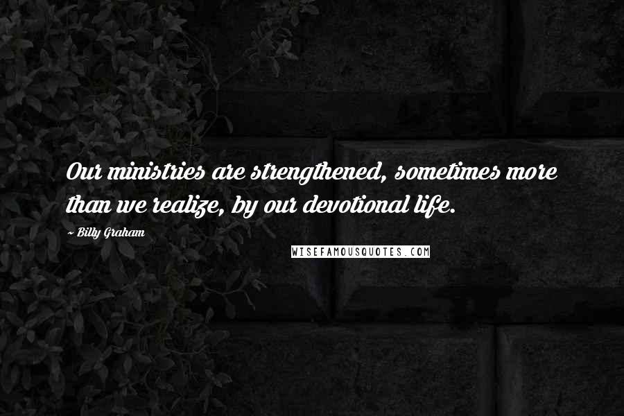 Billy Graham Quotes: Our ministries are strengthened, sometimes more than we realize, by our devotional life.