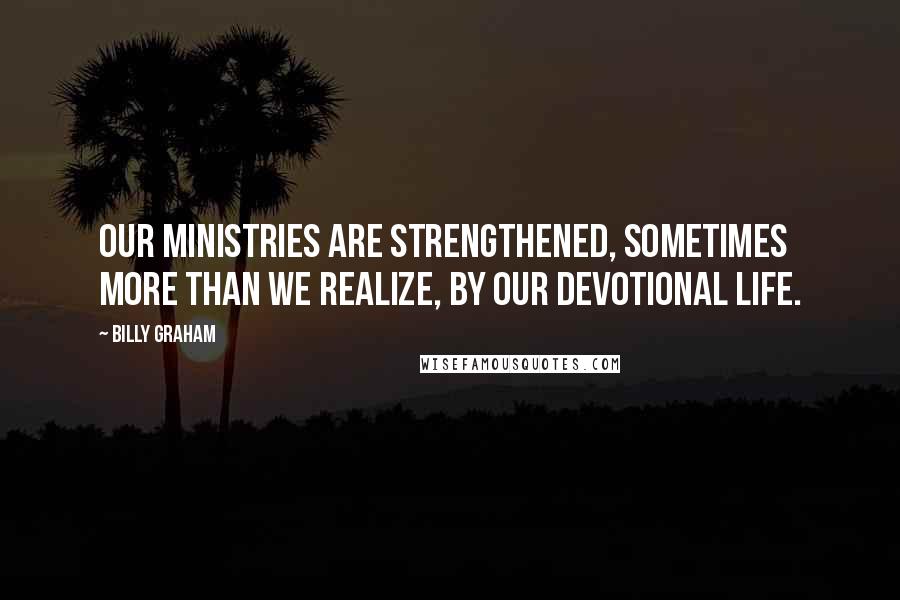 Billy Graham Quotes: Our ministries are strengthened, sometimes more than we realize, by our devotional life.