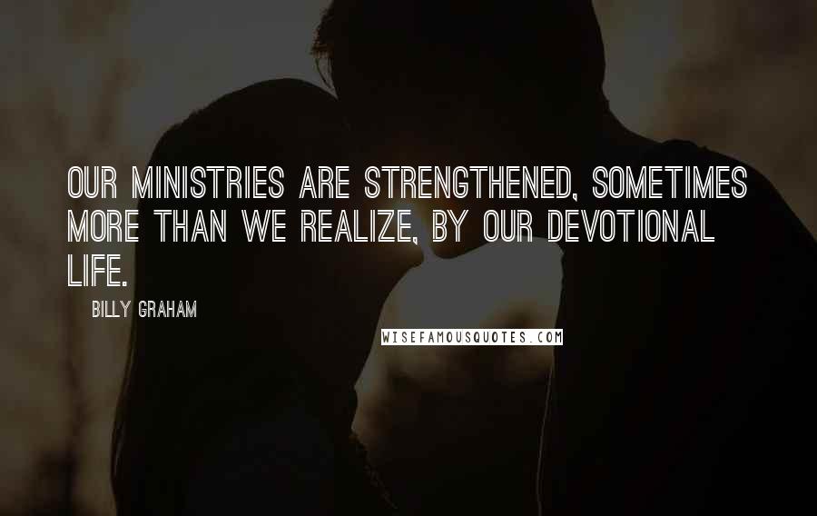 Billy Graham Quotes: Our ministries are strengthened, sometimes more than we realize, by our devotional life.