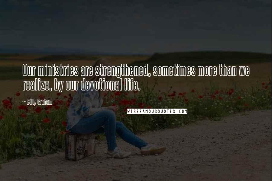 Billy Graham Quotes: Our ministries are strengthened, sometimes more than we realize, by our devotional life.