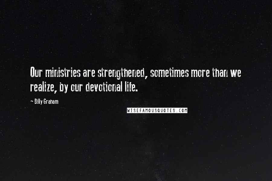 Billy Graham Quotes: Our ministries are strengthened, sometimes more than we realize, by our devotional life.
