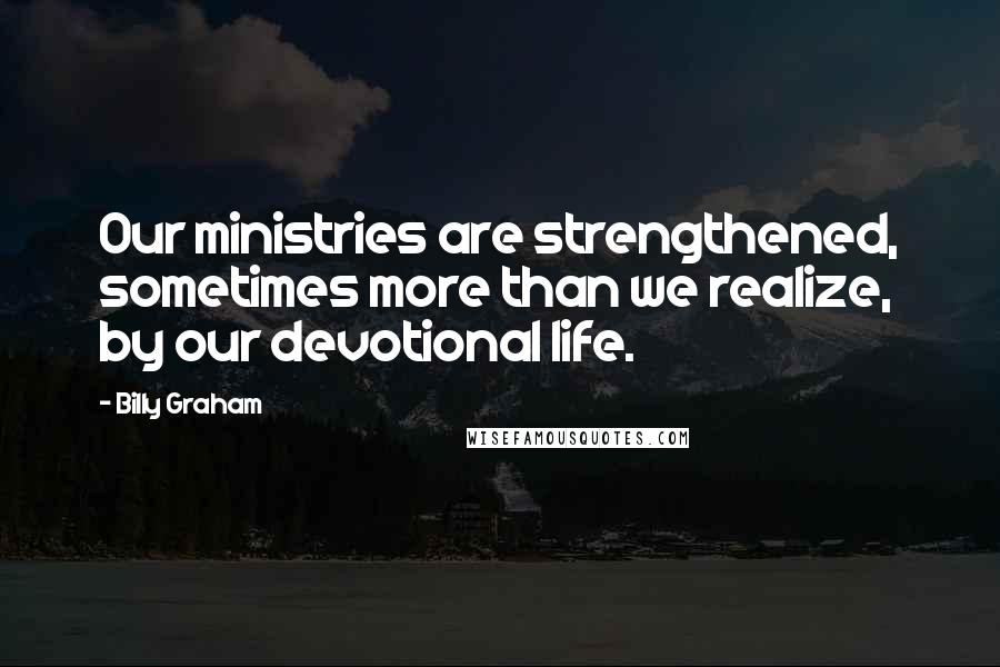 Billy Graham Quotes: Our ministries are strengthened, sometimes more than we realize, by our devotional life.