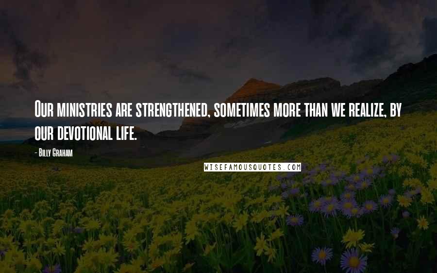 Billy Graham Quotes: Our ministries are strengthened, sometimes more than we realize, by our devotional life.