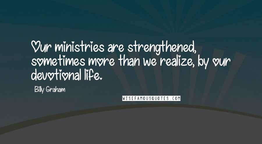 Billy Graham Quotes: Our ministries are strengthened, sometimes more than we realize, by our devotional life.