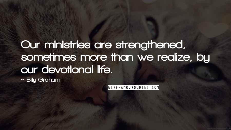 Billy Graham Quotes: Our ministries are strengthened, sometimes more than we realize, by our devotional life.