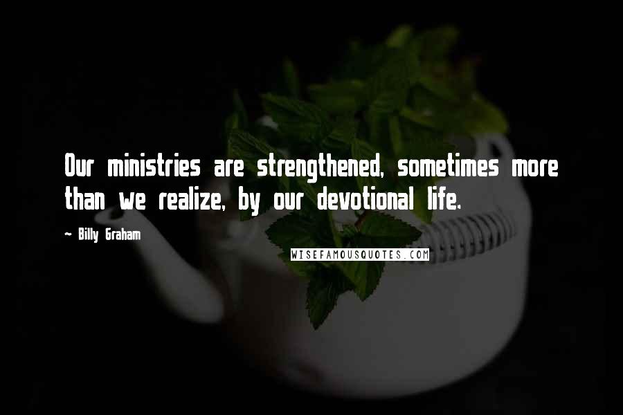 Billy Graham Quotes: Our ministries are strengthened, sometimes more than we realize, by our devotional life.