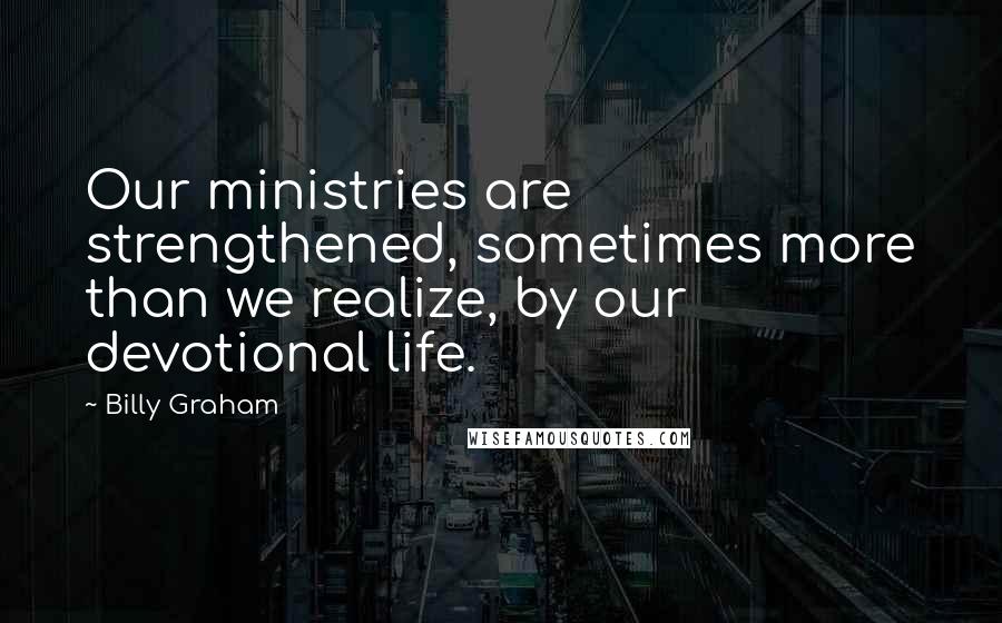 Billy Graham Quotes: Our ministries are strengthened, sometimes more than we realize, by our devotional life.