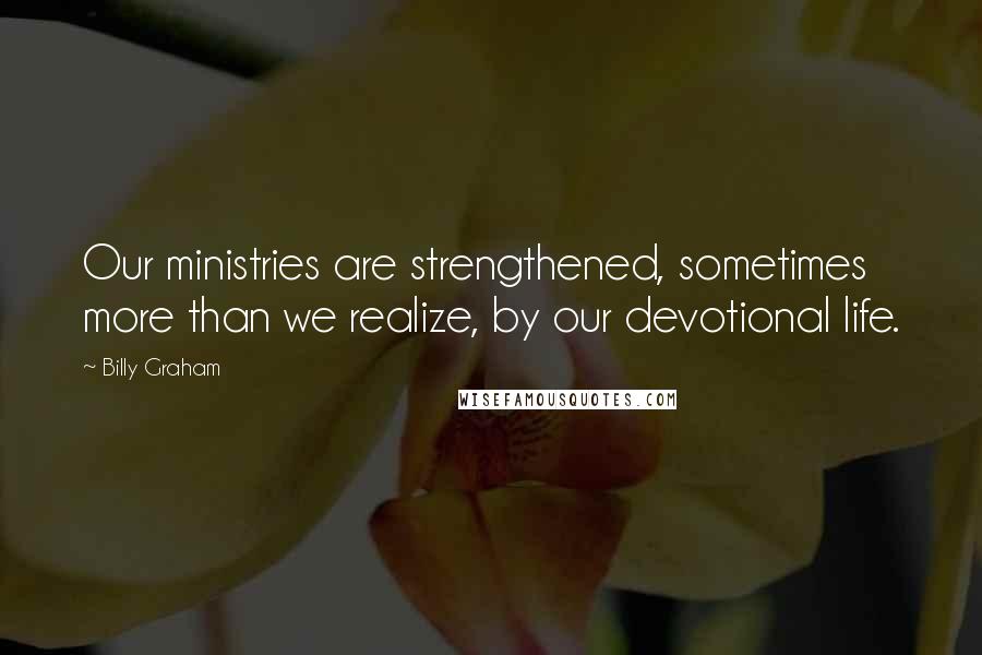 Billy Graham Quotes: Our ministries are strengthened, sometimes more than we realize, by our devotional life.