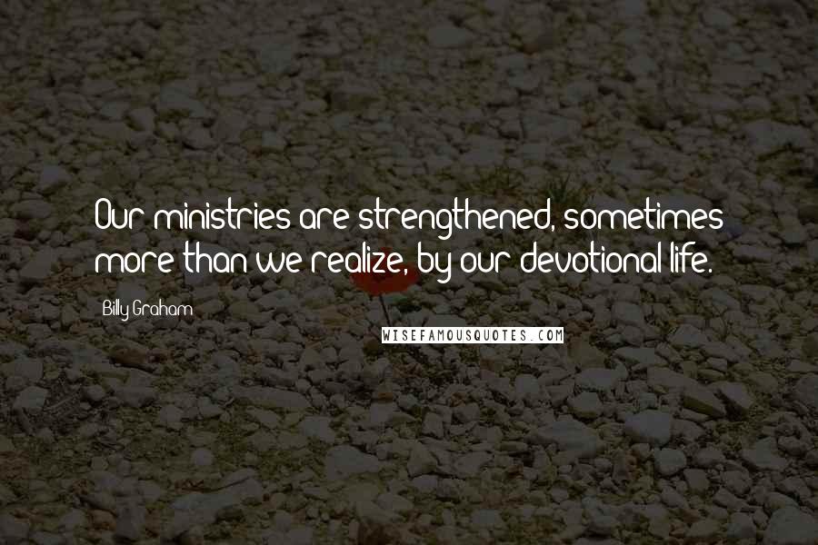 Billy Graham Quotes: Our ministries are strengthened, sometimes more than we realize, by our devotional life.