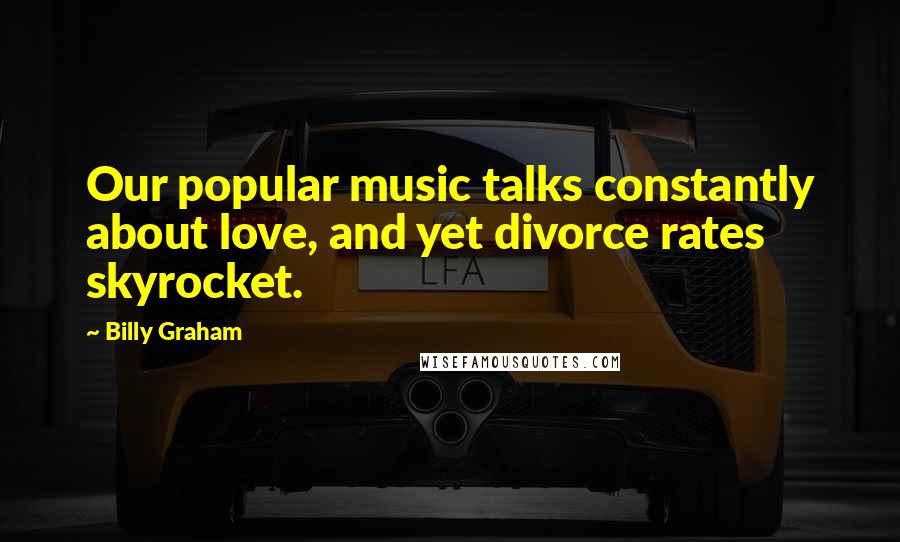 Billy Graham Quotes: Our popular music talks constantly about love, and yet divorce rates skyrocket.
