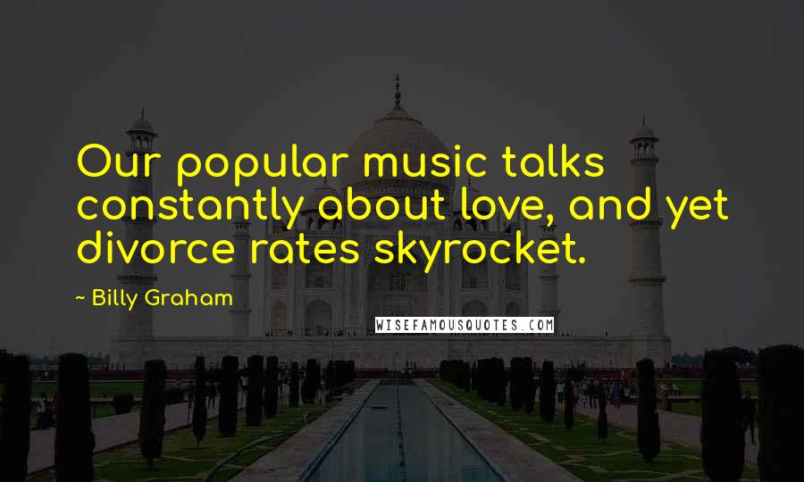 Billy Graham Quotes: Our popular music talks constantly about love, and yet divorce rates skyrocket.