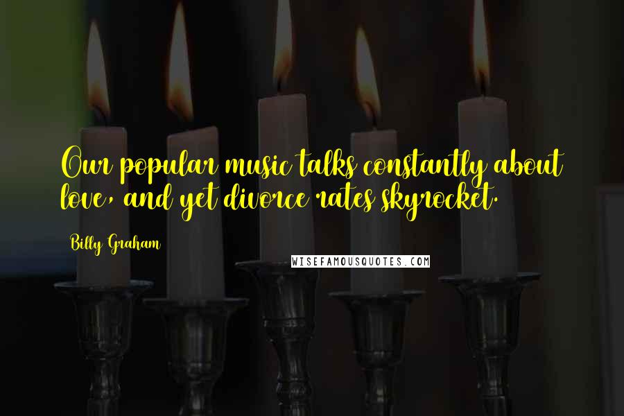 Billy Graham Quotes: Our popular music talks constantly about love, and yet divorce rates skyrocket.