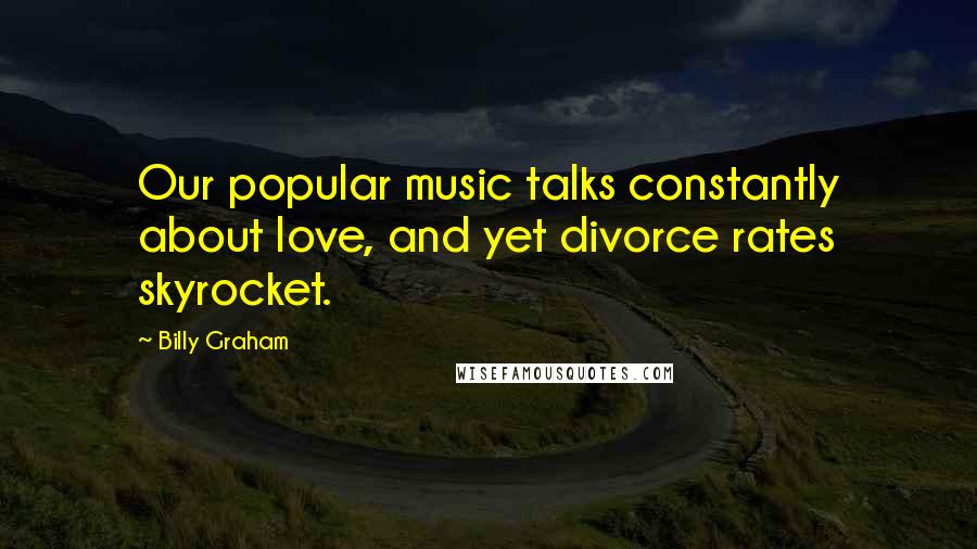 Billy Graham Quotes: Our popular music talks constantly about love, and yet divorce rates skyrocket.