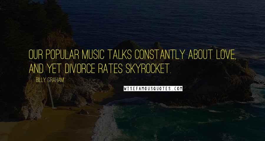 Billy Graham Quotes: Our popular music talks constantly about love, and yet divorce rates skyrocket.