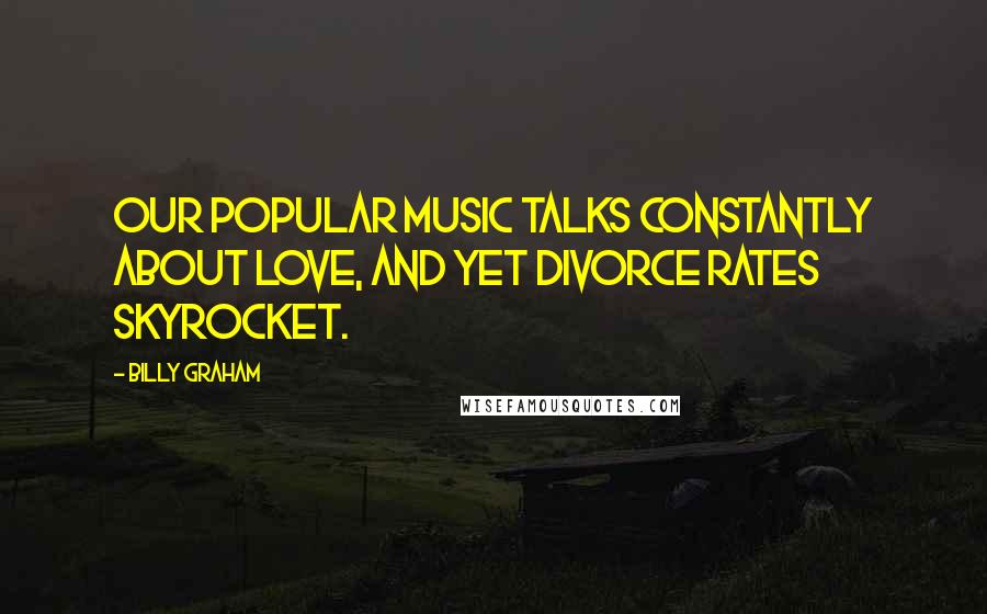 Billy Graham Quotes: Our popular music talks constantly about love, and yet divorce rates skyrocket.
