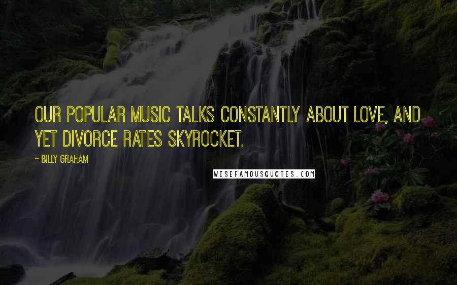 Billy Graham Quotes: Our popular music talks constantly about love, and yet divorce rates skyrocket.