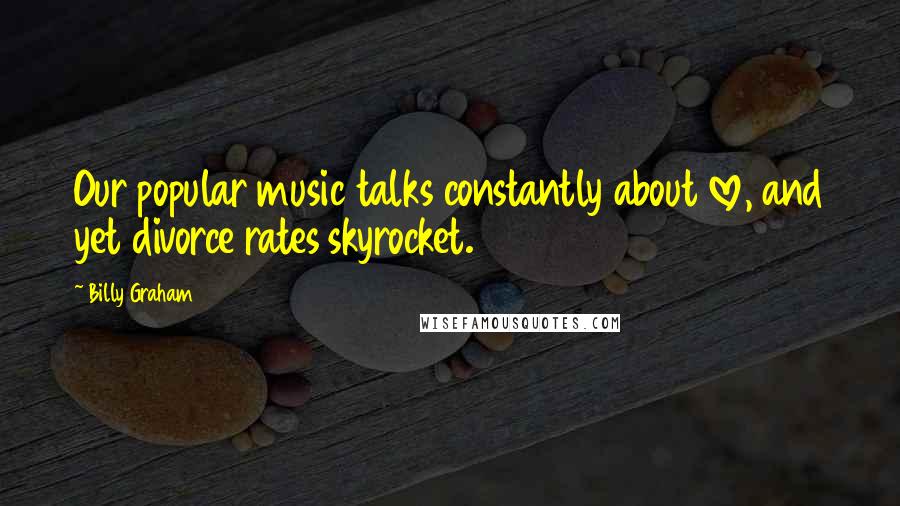 Billy Graham Quotes: Our popular music talks constantly about love, and yet divorce rates skyrocket.