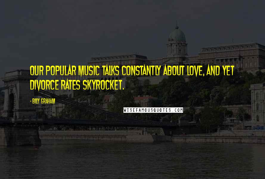 Billy Graham Quotes: Our popular music talks constantly about love, and yet divorce rates skyrocket.