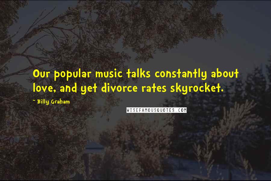 Billy Graham Quotes: Our popular music talks constantly about love, and yet divorce rates skyrocket.
