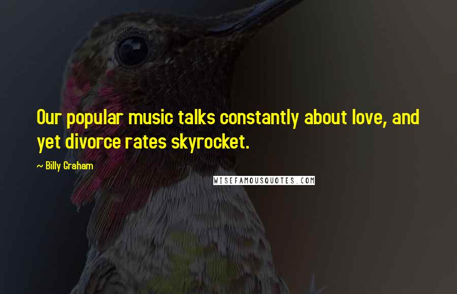 Billy Graham Quotes: Our popular music talks constantly about love, and yet divorce rates skyrocket.