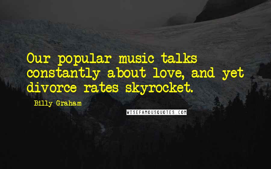 Billy Graham Quotes: Our popular music talks constantly about love, and yet divorce rates skyrocket.