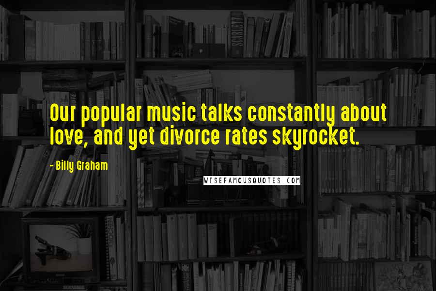 Billy Graham Quotes: Our popular music talks constantly about love, and yet divorce rates skyrocket.